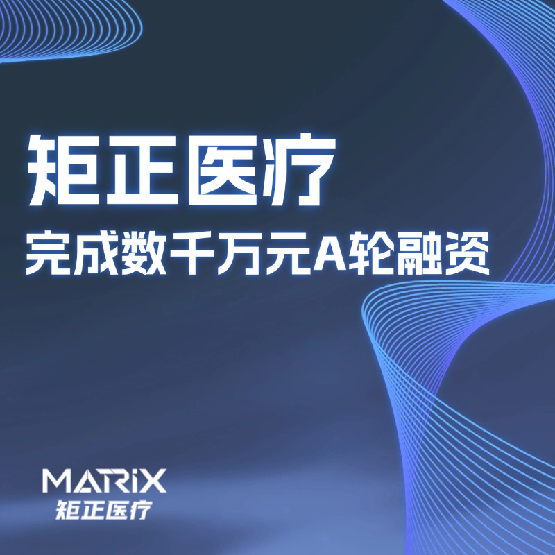 矩正大事件 | 矩正医疗完成数千万元A轮融资，原研技术引领血管介入治疗持续革新